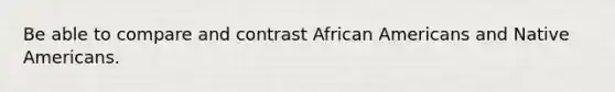 Be able to compare and contrast <a href='https://www.questionai.com/knowledge/kktT1tbvGH-african-americans' class='anchor-knowledge'>african americans</a> and <a href='https://www.questionai.com/knowledge/k3QII3MXja-native-americans' class='anchor-knowledge'>native americans</a>.