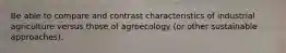 Be able to compare and contrast characteristics of industrial agriculture versus those of agroecology (or other sustainable approaches).