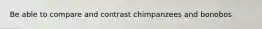 Be able to compare and contrast chimpanzees and bonobos