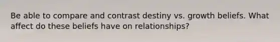 Be able to compare and contrast destiny vs. growth beliefs. What affect do these beliefs have on relationships?