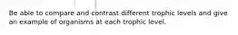 Be able to compare and contrast different trophic levels and give an example of organisms at each trophic level.