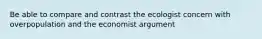 Be able to compare and contrast the ecologist concern with overpopulation and the economist argument