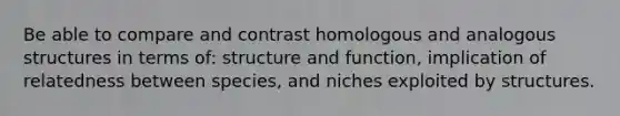 Be able to compare and contrast homologous and analogous structures in terms of: structure and function, implication of relatedness between species, and niches exploited by structures.