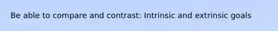Be able to compare and contrast: Intrinsic and extrinsic goals