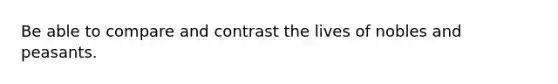 Be able to compare and contrast the lives of nobles and peasants.