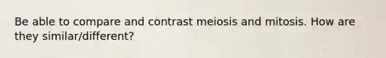 Be able to compare and contrast meiosis and mitosis. How are they similar/different?