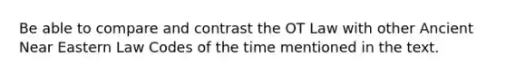 Be able to compare and contrast the OT Law with other Ancient Near Eastern Law Codes of the time mentioned in the text.