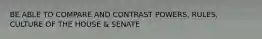 BE ABLE TO COMPARE AND CONTRAST POWERS, RULES, CULTURE OF THE HOUSE & SENATE