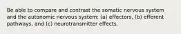 Be able to compare and contrast the somatic nervous system and the autonomic nervous system: (a) effectors, (b) efferent pathways, and (c) neurotransmitter effects.