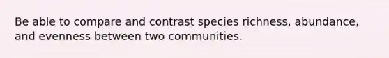 Be able to compare and contrast species richness, abundance, and evenness between two communities.