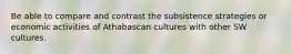 Be able to compare and contrast the subsistence strategies or economic activities of Athabascan cultures with other SW cultures.