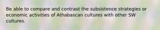 Be able to compare and contrast the subsistence strategies or economic activities of Athabascan cultures with other SW cultures.