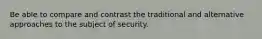 Be able to compare and contrast the traditional and alternative approaches to the subject of security.