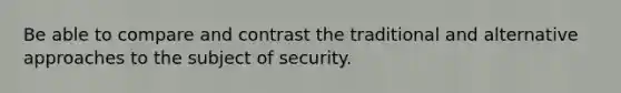 Be able to compare and contrast the traditional and alternative approaches to the subject of security.