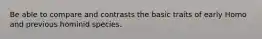 Be able to compare and contrasts the basic traits of early Homo and previous hominid species.