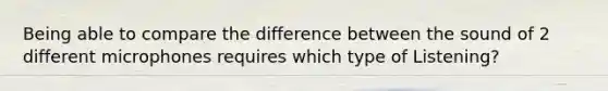 Being able to compare the difference between the sound of 2 different microphones requires which type of Listening?