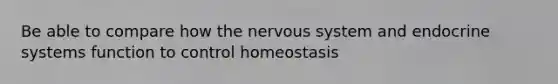 Be able to compare how the nervous system and endocrine systems function to control homeostasis