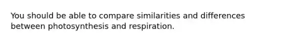 You should be able to compare similarities and differences between photosynthesis and respiration.