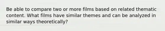 Be able to compare two or more films based on related thematic content. What films have similar themes and can be analyzed in similar ways theoretically?