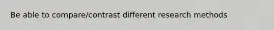 Be able to compare/contrast different research methods