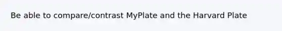 Be able to compare/contrast MyPlate and the Harvard Plate