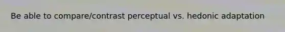 Be able to compare/contrast perceptual vs. hedonic adaptation