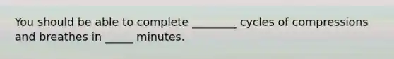 You should be able to complete ________ cycles of compressions and breathes in _____ minutes.