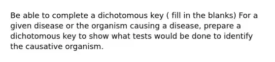 Be able to complete a dichotomous key ( fill in the blanks) For a given disease or the organism causing a disease, prepare a dichotomous key to show what tests would be done to identify the causative organism.