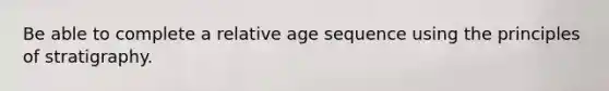 Be able to complete a relative age sequence using the principles of stratigraphy.