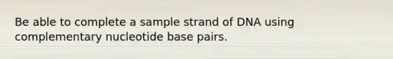 Be able to complete a sample strand of DNA using complementary nucleotide base pairs.