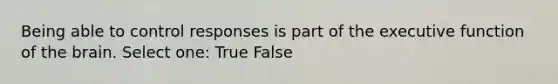 Being able to control responses is part of the executive function of the brain. Select one: True False