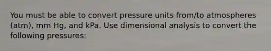 You must be able to convert pressure units from/to atmospheres (atm), mm Hg, and kPa. Use dimensional analysis to convert the following pressures: