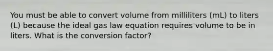 You must be able to convert volume from milliliters (mL) to liters (L) because the ideal gas law equation requires volume to be in liters. What is the conversion factor?