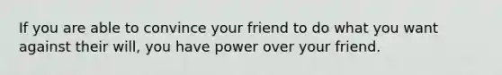 If you are able to convince your friend to do what you want against their will, you have power over your friend.