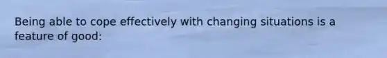 Being able to cope effectively with changing situations is a feature of good: