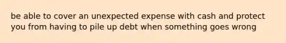 be able to cover an unexpected expense with cash and protect you from having to pile up debt when something goes wrong