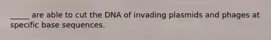 _____ are able to cut the DNA of invading plasmids and phages at specific base sequences.