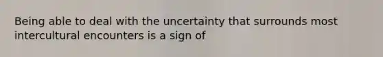 Being able to deal with the uncertainty that surrounds most intercultural encounters is a sign of