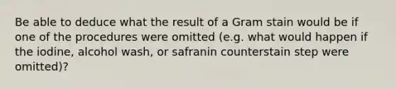 Be able to deduce what the result of a Gram stain would be if one of the procedures were omitted (e.g. what would happen if the iodine, alcohol wash, or safranin counterstain step were omitted)?