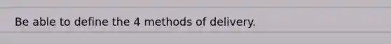 Be able to define the 4 methods of delivery.