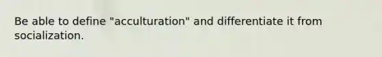 Be able to define "acculturation" and differentiate it from socialization.