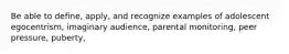 Be able to define, apply, and recognize examples of adolescent egocentrism, imaginary audience, parental monitoring, peer pressure, puberty,