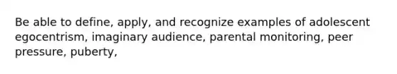 Be able to define, apply, and recognize examples of adolescent egocentrism, imaginary audience, parental monitoring, peer pressure, puberty,