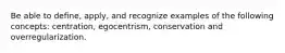 Be able to define, apply, and recognize examples of the following concepts: centration, egocentrism, conservation and overregularization.