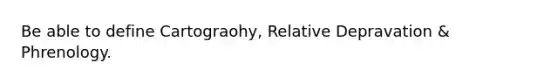 Be able to define Cartograohy, Relative Depravation & Phrenology.