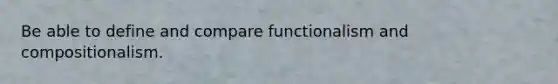 Be able to define and compare functionalism and compositionalism.