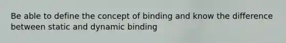 Be able to define the concept of binding and know the difference between static and dynamic binding