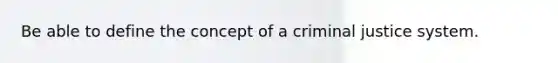 Be able to define the concept of a criminal justice system.