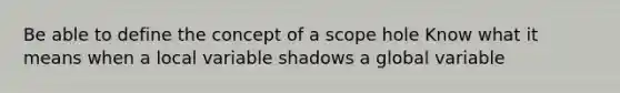 Be able to define the concept of a scope hole Know what it means when a local variable shadows a global variable