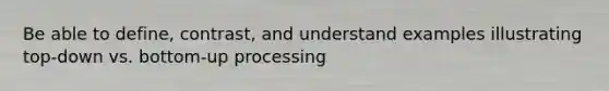 Be able to define, contrast, and understand examples illustrating top-down vs. bottom-up processing